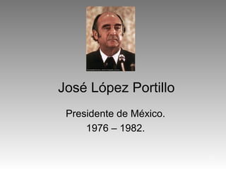 1
José López Portillo
Presidente de México.
1976 – 1982.
 