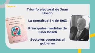 Triunfo electoral de Juan
Bosch
La constitución de 1963
Principales medidas de
Juan Bosch
Sectores opuestos al
gobierno
Grupo 4
 
