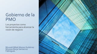 Gobierno de la
PMO
Los proyectos como
herramienta para alcanzar la
visión de negocio
M11006 Mikel Alonso Gutiérrez
M11000 Borja Santacruz
Fabregues
 