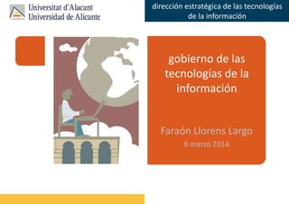 Faraón Llorens, junio de 2012
dirección estratégica de las tecnologías
de la información
gobierno de las
tecnologías de la
información
Faraón Llorens Largo
6 marzo 2014
 
