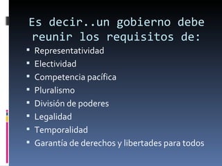 Es decir..un gobierno debe reunir los requisitos de: Representatividad Electividad Competencia pacífica Pluralismo División de poderes Legalidad Temporalidad Garantía de derechos y libertades para todos 