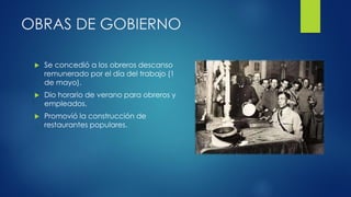 OBRAS DE GOBIERNO
 Se concedió a los obreros descanso
remunerado por el día del trabajo (1
de mayo).
 Dio horario de verano para obreros y
empleados.
 Promovió la construcción de
restaurantes populares.
 