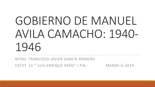 GOBIERNO DE MANUEL
AVILA CAMACHO: 1940-
1946
MTRO. FRANCISCO JAVIER GARCÍA ROMERO
CECYT. 14 “ LUIS ENRIQUE ERRO” I.P.N. MARZO-6-2019
 
