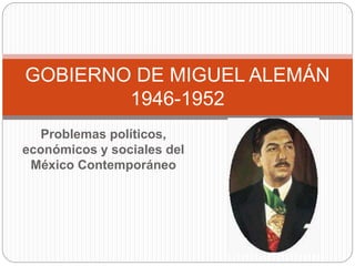 Problemas políticos,
económicos y sociales del
México Contemporáneo
GOBIERNO DE MIGUEL ALEMÁN
1946-1952
 