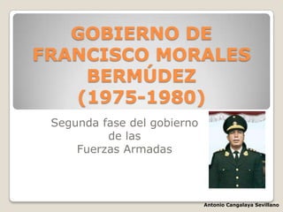 GOBIERNO DE
FRANCISCO MORALES
BERMÚDEZ
(1975-1980)
Segunda fase del gobierno
de las
Fuerzas Armadas
Antonio Cangalaya Sevillano
 