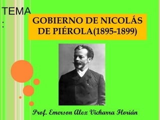 TEMA
:    GOBIERNO DE NICOLÁS
      DE PIÉROLA(1895-1899)




     Prof. Emerson Alex Vicharra Florián
 
