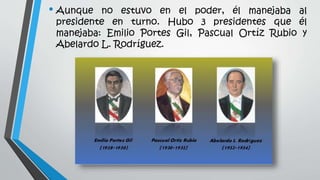 • Aunque no estuvo en el poder, él manejaba al
presidente en turno. Hubo 3 presidentes que él
manejaba: Emilio Portes Gil,...