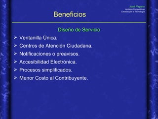 Beneficios Diseño de Servicio Ventanilla Única. Centros de Atención Ciudadana. Notificaciones o preavisos. Accesibilidad Electrónica. Procesos simplificados. Menor Costo al Contribuyente. 