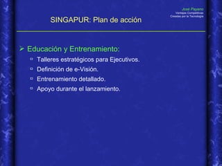 SINGAPUR: Plan de acción  Educación y Entrenamiento: Talleres estratégicos para Ejecutivos. Definición de e-Visión. Entrenamiento detallado. Apoyo durante el lanzamiento. 