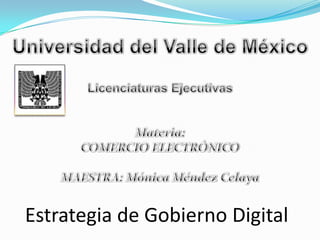 Universidad del Valle de México Licenciaturas Ejecutivas Materia: COMERCIO ELECTRÓNICO MAESTRA: Mónica Méndez Celaya Estrategia de Gobierno Digital 
