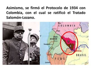 Asimismo, se firmó el Protocolo de 1934 con
Colombia, con el cual se ratificó el Tratado
Salomón-Lozano.
 