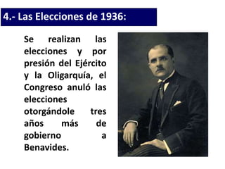 4.- Las Elecciones de 1936:
Se realizan las
elecciones y por
presión del Ejército
y la Oligarquía, el
Congreso anuló las
elecciones
otorgándole tres
años más de
gobierno a
Benavides.
 