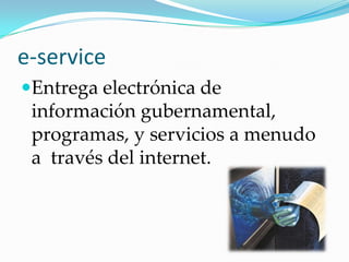 e-serviceEntrega electrónica de información gubernamental, programas, y servicios a menudo a través del internet.