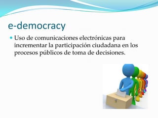 e-democracyUso de comunicaciones electrónicas para incrementar la participación ciudadana en los procesos públicos de toma de decisiones.