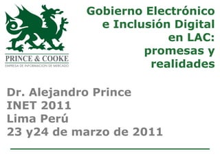 Gobierno Electrónico
             e Inclusión Digital
                        en LAC:
                    promesas y
                     realidades

Dr. Alejandro Prince
INET 2011
Lima Perú
23 y24 de marzo de 2011
 