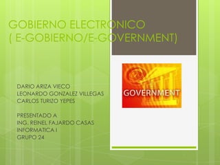 GOBIERNO ELECTRONICO
( E-GOBIERNO/E-GOVERNMENT)
DARIO ARIZA VIECO
LEONARDO GONZALEZ VILLEGAS
CARLOS TURIZO YEPES
PRESENTADO A
ING. REINEL FAJARDO CASAS
INFORMATICA I
GRUPO 24
 