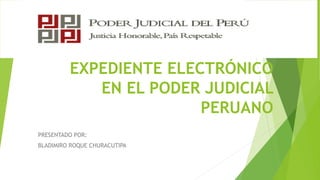 EXPEDIENTE ELECTRÓNICO
EN EL PODER JUDICIAL
PERUANO
PRESENTADO POR:
BLADIMIRO ROQUE CHURACUTIPA
 