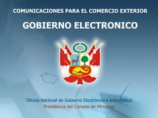 COMUNICACIONES PARA EL COMERCIO EXTERIOR
GOBIERNO ELECTRONICO
Oficina Nacional de Gobierno Electrónico e Informática
Presidencia del Consejo de Ministros
 