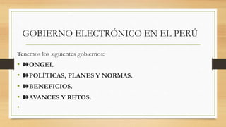 GOBIERNO ELECTRÓNICO EN EL PERÚ
Tenemos los siguientes gobiernos:
• ➽ONGEI.
• ➽POLÍTICAS, PLANES Y NORMAS.
• ➽BENEFICIOS.
• ➽AVANCES Y RETOS.
•
 