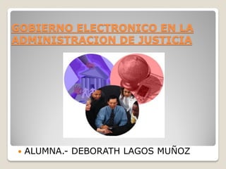 GOBIERNO ELECTRONICO EN LA
ADMINISTRACION DE JUSTICIA
 ALUMNA.- DEBORATH LAGOS MUÑOZ
 