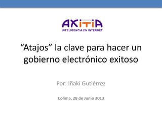 “Atajos” la clave para hacer un
gobierno electrónico exitoso
Por: Iñaki Gutiérrez
Colima, 28 de Junio 2013
 