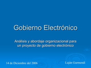 Gobierno Electrónico
      Análisis y abordaje organizacional para
       un proyecto de gobierno electrónico



14 de Diciembre del 2006             Luján Gurmendi
 