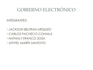 GOBIERNO ELECTRÓNICO

INTEGRANTES:

• JACKSON BELTRAN URQUIZO
• CARLOS PACHECO COHAILA
• NATHALY FRANCO SOSA
• ATHYEL MARÍN SANTOYO
 