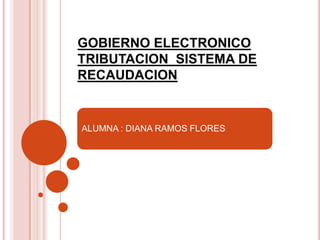 GOBIERNO ELECTRONICO
TRIBUTACION SISTEMA DE
RECAUDACION
ALUMNA : DIANA RAMOS FLORES
 