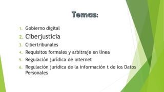1. Gobierno digital
2. Ciberjusticia
3. Cibertribunales
4. Requisitos formales y arbitraje en línea
5. Regulación jurídica de internet
6. Regulación jurídica de la información t de los Datos
Personales
 