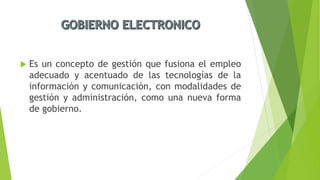  Es un concepto de gestión que fusiona el empleo
adecuado y acentuado de las tecnologías de la
información y comunicación, con modalidades de
gestión y administración, como una nueva forma
de gobierno.
 