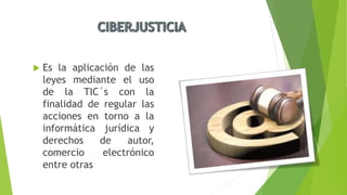  Es la aplicación de las
leyes mediante el uso
de la TIC´s con la
finalidad de regular las
acciones en torno a la
informática jurídica y
derechos de autor,
comercio electrónico
entre otras
 