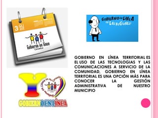 GOBIERNO EN LÍNEA TERRITORIAL ES EL USO DE LAS TECNOLOGIAS Y LAS COMUNICACIONES A SERVICIO DE LA COMUNIDAD, GOBIERNO EN LÍNEA TERRITORIAL ES UNA OPCIÓN MÁS PARA CONOCER LA GESTIÓN ADMINISTRATIVA DE NUESTRO MUNICIPIO