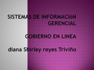 SISTEMAS DE INFORMACIóN
              GERENCIAL

      GOBIERNO EN LINEA

diana Shirley reyes Triviño
 