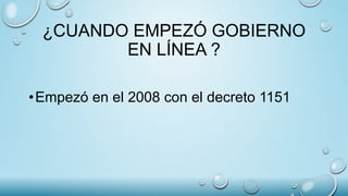 ¿CUANDO EMPEZÓ GOBIERNO
EN LÍNEA ?
•Empezó en el 2008 con el decreto 1151
 