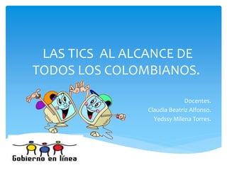 LAS TICS AL ALCANCE DE
TODOS LOS COLOMBIANOS.
Docentes.
Claudia Beatriz Alfonso.
Yedssy Milena Torres.
 