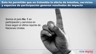 Esto ha permitido que en Colombia la oferta de trámites, servicios
y espacios de participación generen resultados de impacto




  Somos el país No. 1 en
  participación y servicios en
  línea según el último reporte de
  Naciones Unidas.
 