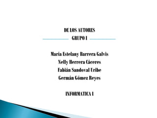 DE LOS AUTORES 
GRUPO I 
María Estefany Barrera Galvis 
Nelly Herrera Cáceres 
Fabián Sandoval Uribe 
Germán Gómez Reyes 
INFORMATICA I  