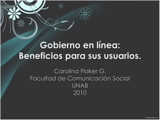 Gobierno en línea: Beneficios para sus usuarios. Carolina Flaker G. Facultad de Comunicación Social UNAB 2010 