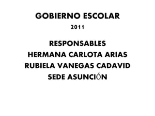 GOBIERNO ESCOLAR
2011
RESPONSABLES
HERMANA CARLOTA ARIAS
RUBIELA VANEGAS CADAVID
SEDE ASUNCIÓN
 
