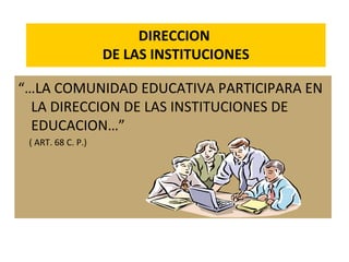 DIRECCION
DE LAS INSTITUCIONES
“…LA COMUNIDAD EDUCATIVA PARTICIPARA EN
LA DIRECCION DE LAS INSTITUCIONES DE
EDUCACION…”
( ART. 68 C. P.)
 