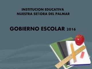 INSTITUCION EDUCATIVA
NUESTRA SEÑORA DEL PALMAR
GOBIERNO ESCOLAR 2016
 