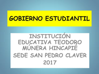 GOBIERNO ESTUDIANTIL
INSTITUCIÓN
EDUCATIVA TEODORO
MÚNERA HINCAPIÉ
SEDE SAN PEDRO CLAVER
2017
 