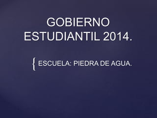 {
GOBIERNO
ESTUDIANTIL 2014.
ESCUELA: PIEDRA DE AGUA.
 