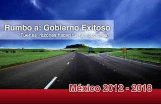México 2012 - 2018México 2012 - 2018
Rumbo a: Gobierno Exitoso
“Fuertes razones hacen fuertes acciones”
 