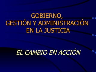GOBIERNO,  GESTIÓN Y ADMINISTRACIÓN  EN LA JUSTICIA EL CAMBIO EN ACCIÓN 