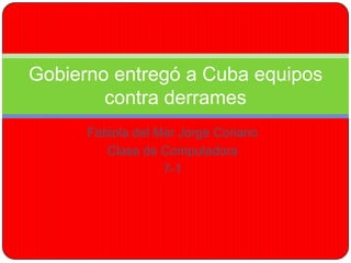 Gobierno entregó a Cuba equipos
        contra derrames
      Fabiola del Mar Jorge Coriano
         Clase de Computadora
                   7-1
 