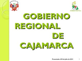 GOBIERNOGOBIERNO
REGIONALREGIONAL
DEDE
CAJAMARCACAJAMARCA
Presentada el 05 de Julio de 2013 1
 