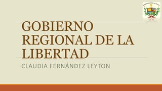 GOBIERNO
REGIONAL DE LA
LIBERTAD
CLAUDIA FERNÁNDEZ LEYTON
 
