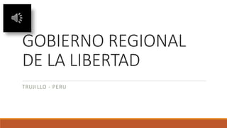 GOBIERNO REGIONAL
DE LA LIBERTAD
TRUJILLO - PERU
 
