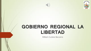 GOBIERNO REGIONAL LA
LIBERTAD
William Suárez Becerra
 